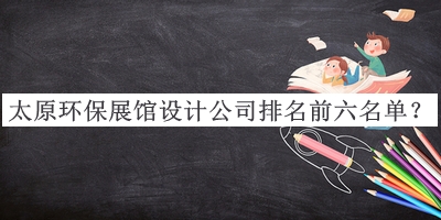 太原環(huán)保展館設(shè)計(jì)公司排名前六名單公布，良心推薦