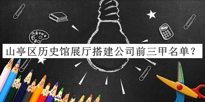 山亭區(qū)歷史館展廳搭建公司前三甲名單宣布，閱后既刪