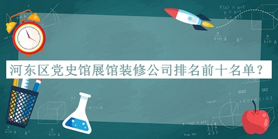 河?xùn)|區(qū)黨史館展館裝修公司排名前十名單揭曉，值得一看