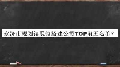 永濟(jì)市規(guī)劃館展館搭建公司TOP前五名單公開，值得一看