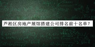 蘆淞區(qū)房地產(chǎn)展館搭建公司排名前十名單揭曉，閱后既刪