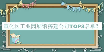 宣化區(qū)工業(yè)園展館搭建公司TOP3名單推出，閱后既刪
