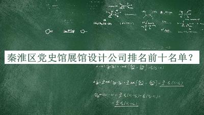 秦淮區(qū)黨史館展館設(shè)計公司排名前十名單揭曉，閱后既刪