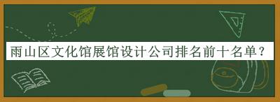 雨山區(qū)文化館展館設(shè)計公司排名前十名單公開，良心推薦