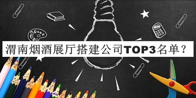 渭南煙酒展廳搭建公司TOP3名單發(fā)布，良心推薦