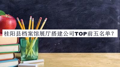 桂陽縣檔案館展廳搭建公司TOP前五名單推出，良心推薦