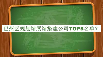 巴州區(qū)規(guī)劃館展館搭建公司TOP5名單揭曉，網(wǎng)友推薦