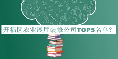 開(kāi)福區(qū)農(nóng)業(yè)展廳裝修公司TOP5名單宣布，趕快收藏