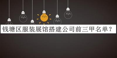 錢(qián)塘區(qū)服裝展館搭建公司前三甲名單推出，良心推薦