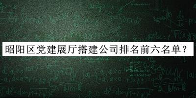 昭陽(yáng)區(qū)黨建展廳搭建公司排名前六名單推出，網(wǎng)友推薦