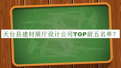 天臺(tái)縣建材展廳設(shè)計(jì)公司TOP前五名單發(fā)布，閱后既刪