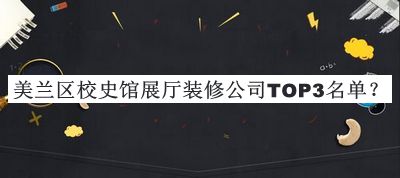 美蘭區(qū)校史館展廳裝修公司TOP3名單發(fā)布，閱后既刪