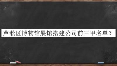 蘆淞區(qū)博物館展館搭建公司前三甲名單公布，網(wǎng)友推薦