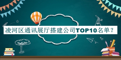 凌河區(qū)通訊展廳搭建公司TOP10名單宣布，閱后既刪