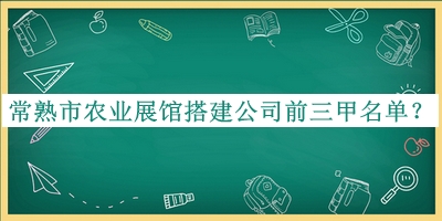 常熟市農(nóng)業(yè)展館搭建公司前三甲名單揭曉，趕快收藏
