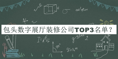 包頭數(shù)字展廳裝修公司TOP3名單宣布，良心推薦