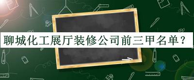 聊城化工展廳裝修公司前三甲名單發(fā)布，良心推薦