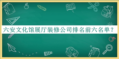 六安文化館展廳裝修公司排名前六名單公布，閱后既刪