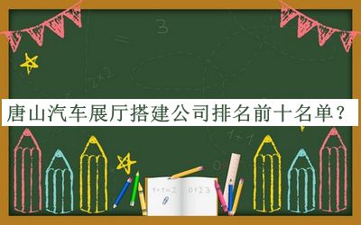 唐山汽車展廳搭建公司排名前十名單公布，網友推薦