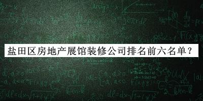 鹽田區(qū)房地產(chǎn)展館裝修公司排名前六名單宣布，閱后既刪