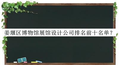 姜堰區(qū)博物館展館設(shè)計(jì)公司排名前十名單揭曉，網(wǎng)友推薦