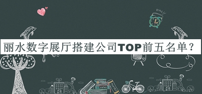 麗水?dāng)?shù)字展廳搭建公司TOP前五名單推出，閱后既刪