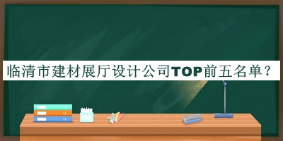 臨清市建材展廳設(shè)計(jì)公司TOP前五名單宣布，閱后既刪