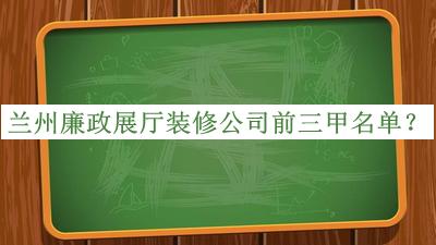 蘭州廉政展廳裝修公司前三甲名單宣布，網(wǎng)友推薦