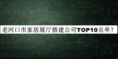 老河口市家居展廳搭建公司TOP10名單揭曉，值得一看