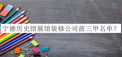 寧德歷史館展館裝修公司前三甲名單發(fā)布，良心推薦