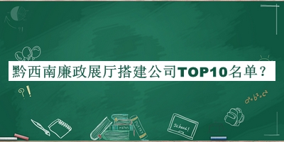 黔西南廉政展廳搭建公司TOP10名單發(fā)布，良心推薦