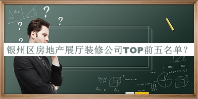 銀州區(qū)房地產(chǎn)展廳裝修公司TOP前五名單推出，網(wǎng)友推薦