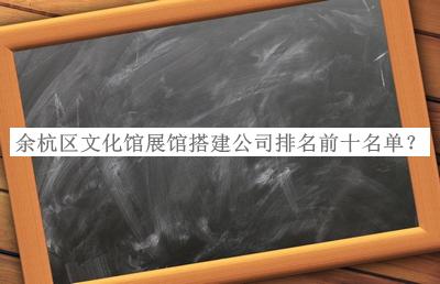 余杭區(qū)文化館展館搭建公司排名前十名單公布，趕快收藏