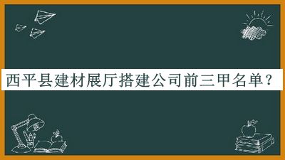西平縣建材展廳搭建公司前三甲名單推出，趕快收藏