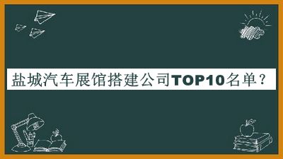 鹽城汽車展館搭建公司TOP10名單揭曉，良心推薦