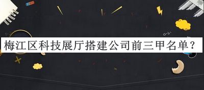 梅江區(qū)科技展廳搭建公司前三甲名單公布，網(wǎng)友推薦