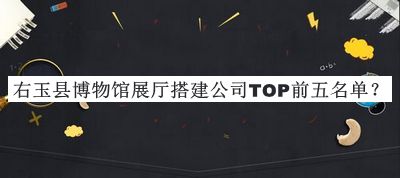 右玉縣博物館展廳搭建公司TOP前五名單公開，閱后既刪