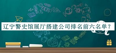 遼寧警史館展廳搭建公司排名前六名單公布，值得一看