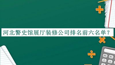 河北警史館展廳裝修公司排名前六名單公布，趕快收藏