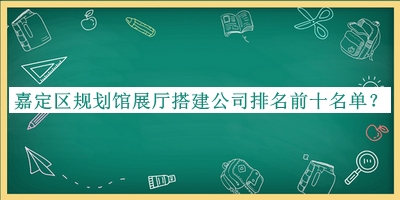 嘉定區(qū)規(guī)劃館展廳搭建公司排名前十名單公開，良心推薦