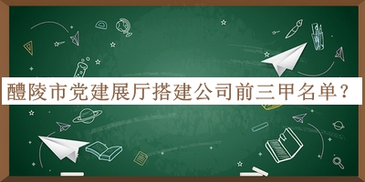 醴陵市黨建展廳搭建公司前三甲名單公布，趕快收藏