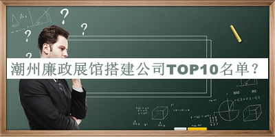潮州廉政展館搭建公司TOP10名單宣布，值得一看