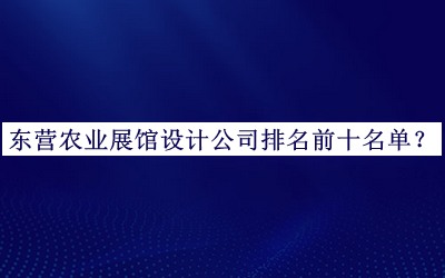 東營農(nóng)業(yè)展館設(shè)計(jì)公司排名前十名單發(fā)布，閱后既刪