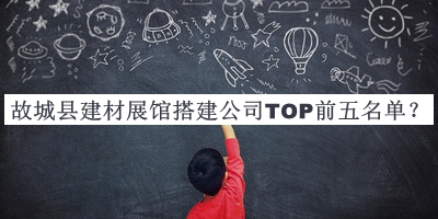 故城縣建材展館搭建公司TOP前五名單揭曉，良心推薦
