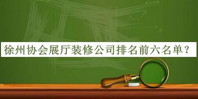 徐州協(xié)會(huì)展廳裝修公司排名前六名單公布，網(wǎng)友推薦