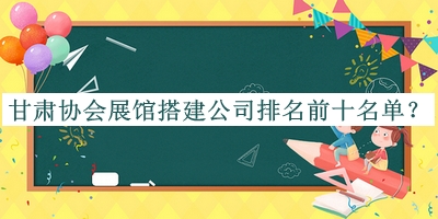 甘肅協(xié)會展館搭建公司排名前十名單公開，良心推薦