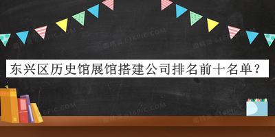 東興區(qū)歷史館展館搭建公司排名前十名單公布，閱后既刪