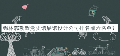 錫林郭勒盟黨史館展館設(shè)計公司排名前六名單公布，趕快收藏