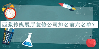 西藏傳媒展廳裝修公司排名前六名單發(fā)布，網(wǎng)友推薦