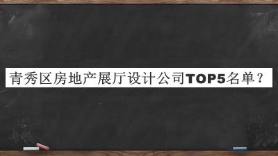 青秀區(qū)房地產(chǎn)展廳設(shè)計公司TOP5名單發(fā)布，趕快收藏